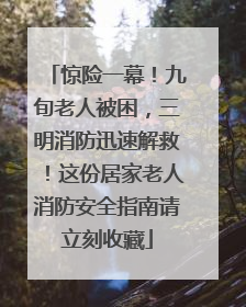 惊险一幕！九旬老人被困，三明消防迅速解救！这份居家老人消防安全指南请立刻收藏