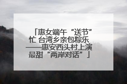 惠女端午“送节”忙 台湾乡亲包粽乐——惠安西头村上演最甜“两岸对话”