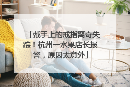 戴手上的戒指离奇失踪！杭州一水果店长报警，原因太意外