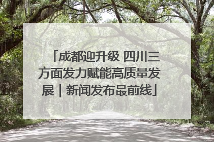成都迎升级 四川三方面发力赋能高质量发展｜新闻发布最前线