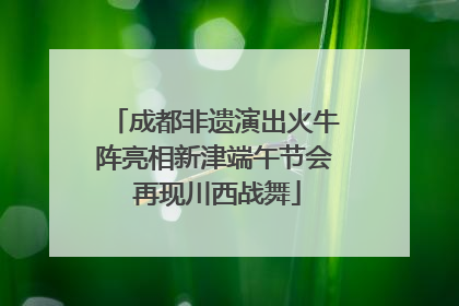 成都非遗演出火牛阵亮相新津端午节会 再现川西战舞