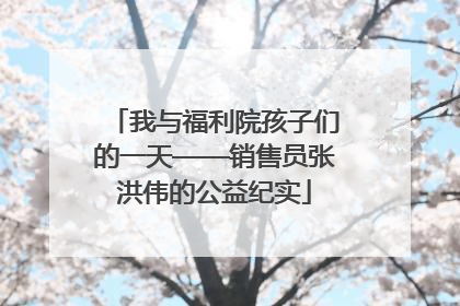 我与福利院孩子们的一天——销售员张洪伟的公益纪实