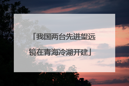 我国两台先进望远镜在青海冷湖开建