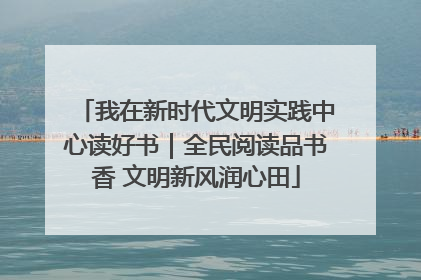 我在新时代文明实践中心读好书｜全民阅读品书香 文明新风润心田