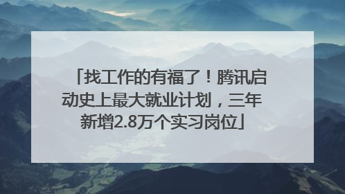 找工作的有福了！腾讯启动史上最大就业计划，三年新增2.8万个实习岗位