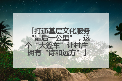 打通基层文化服务“最后一公里”，这个“大篷车”让村庄拥有“诗和远方”