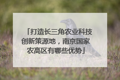 打造长三角农业科技创新策源地，南京国家农高区有哪些优势