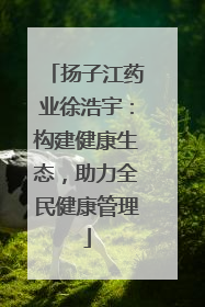 扬子江药业徐浩宇：构建健康生态，助力全民健康管理
