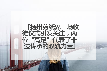 扬州剪纸界一场收徒仪式引发关注，两位“高足”代表了非遗传承的双轨力量