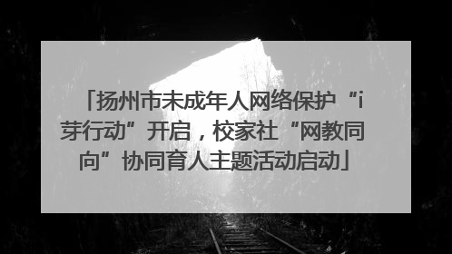 扬州市未成年人网络保护“i芽行动”开启，校家社“网教同向”协同育人主题活动启动