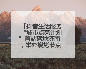 抖音生活服务“城市点亮计划”首站落地济南，举办烧烤节点亮“夜经济”