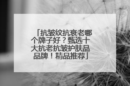抗皱纹抗衰老哪个牌子好？甄选十大抗老抗皱护肤品品牌！精品推荐