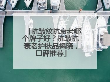抗皱纹抗衰老哪个牌子好？抗皱抗衰老护肤品揭晓，口碑推荐