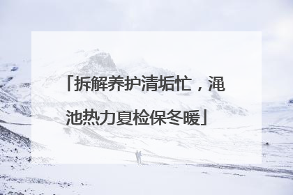 拆解养护清垢忙，渑池热力夏检保冬暖