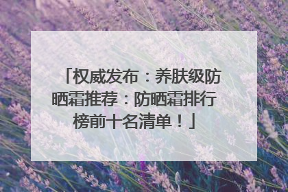 权威发布：养肤级防晒霜推荐：防晒霜排行榜前十名清单！