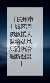 杭州市上城区消防救援大队绘就基层消防治理新图景