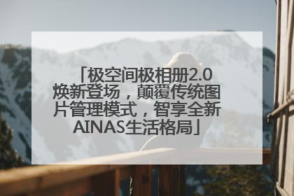 极空间极相册2.0焕新登场，颠覆传统图片管理模式，智享全新AINAS生活格局