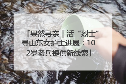 果然寻亲｜活“烈士”寻山东女护士进展：102岁老兵提供新线索