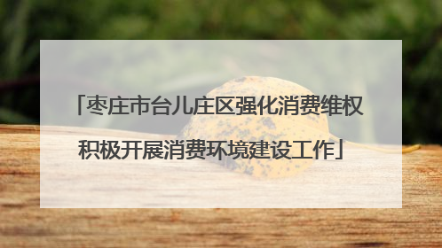枣庄市台儿庄区强化消费维权 积极开展消费环境建设工作
