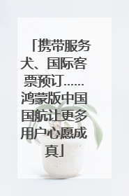 携带服务犬、国际客票预订……鸿蒙版中国国航让更多用户心愿成真