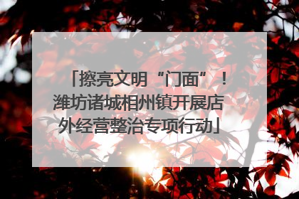 擦亮文明“门面”！潍坊诸城相州镇开展店外经营整治专项行动