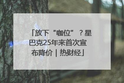 放下“咖位”？星巴克25年来首次宣布降价｜热财经