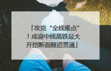攻克“全线难点”！成渝中线高铁最大开挖断面隧道贯通