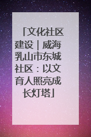 文化社区建设｜威海乳山市东城社区：以文育人照亮成长灯塔