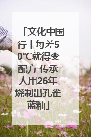 文化中国行丨每差50℃就得变配方 传承人用26年烧制出孔雀蓝釉