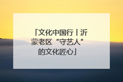 文化中国行丨沂蒙老区“守艺人”的文化匠心