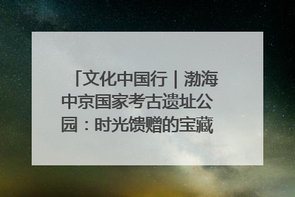 文化中国行｜渤海中京国家考古遗址公园：时光馈赠的宝藏 历史凝固的诗篇