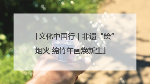 文化中国行｜非遗“绘”烟火 绵竹年画焕新生