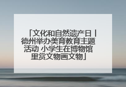 文化和自然遗产日丨德州举办美育教育主题活动 小学生在博物馆里赏文物画文物