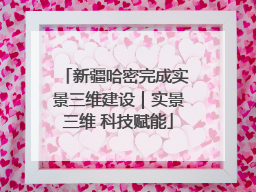 新疆哈密完成实景三维建设｜实景三维 科技赋能