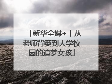新华全媒+丨从老师背篓到大学校园的追梦女孩