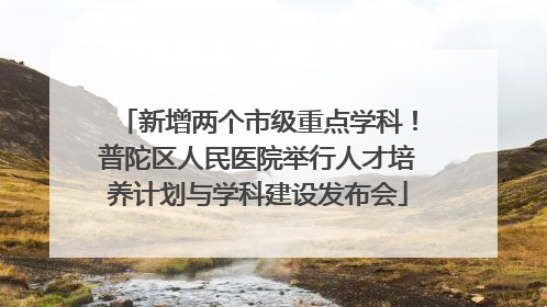 新增两个市级重点学科！普陀区人民医院举行人才培养计划与学科建设发布会