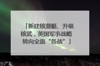 新建核潜艇、升级核武，英国军事战略转向全面“备战”