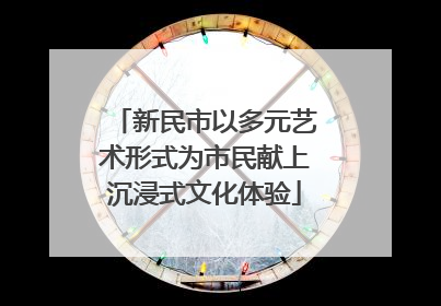 新民市以多元艺术形式为市民献上沉浸式文化体验
