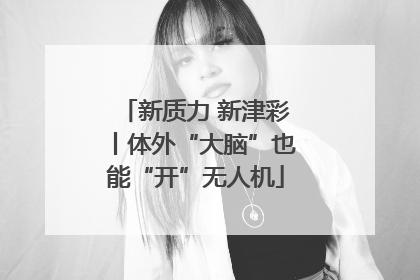 新质力 新津彩丨体外“大脑”也能“开”无人机