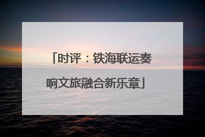 时评：铁海联运奏响文旅融合新乐章