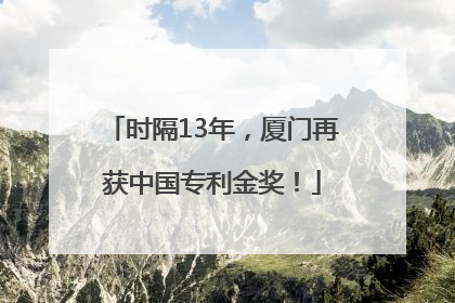 时隔13年，厦门再获中国专利金奖！