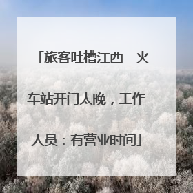 旅客吐槽江西一火车站开门太晚，工作人员：有营业时间