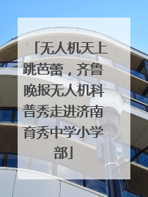 无人机天上跳芭蕾，齐鲁晚报无人机科普秀走进济南育秀中学小学部