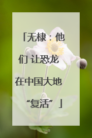 无棣：他们 让恐龙在中国大地“复活”