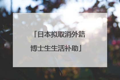 日本拟取消外籍博士生生活补助
