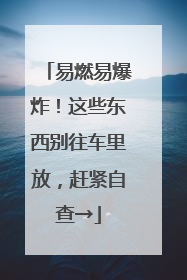 易燃易爆炸！这些东西别往车里放，赶紧自查→