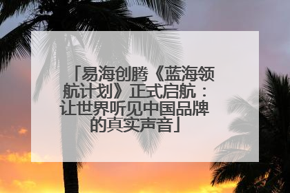 易海创腾《蓝海领航计划》正式启航：让世界听见中国品牌的真实声音