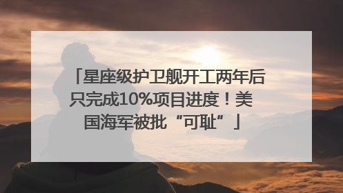 星座级护卫舰开工两年后只完成10%项目进度！美国海军被批“可耻”