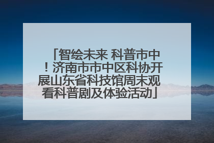 智绘未来 科普市中！济南市市中区科协开展山东省科技馆周末观看科普剧及体验活动