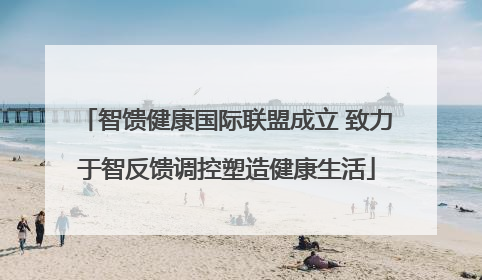智馈健康国际联盟成立 致力于智反馈调控塑造健康生活